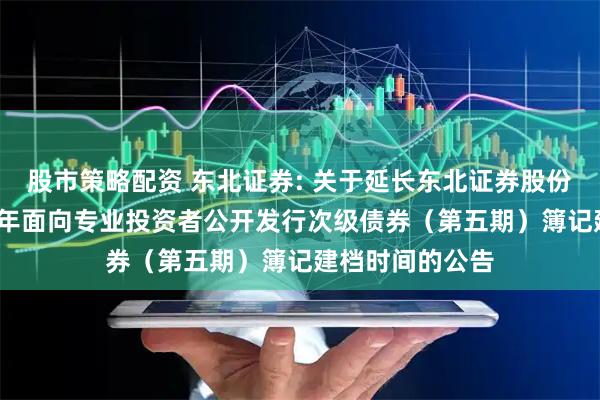 股市策略配资 东北证券: 关于延长东北证券股份有限公司2025年面向专业投资者公开发行次级债券(第五期)簿记建档时间的公告