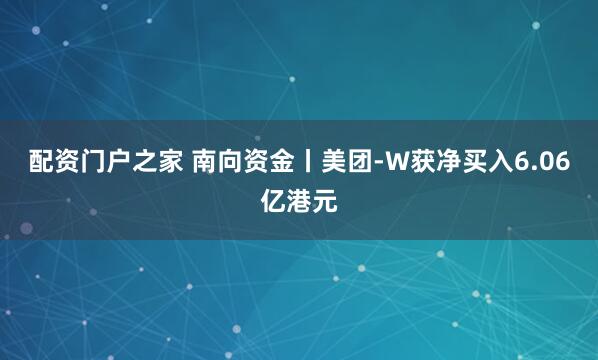 配资门户之家 南向资金丨美团-W获净买入6.06亿港元