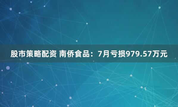 股市策略配资 南侨食品：7月亏损979.57万元