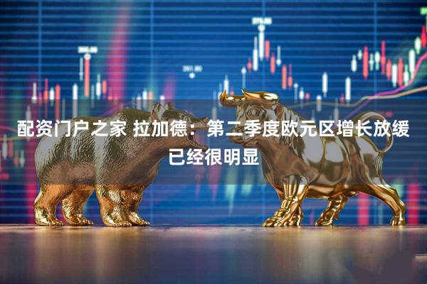 配资门户之家 拉加德：第二季度欧元区增长放缓已经很明显