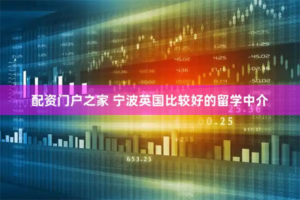 配资门户之家 宁波英国比较好的留学中介
