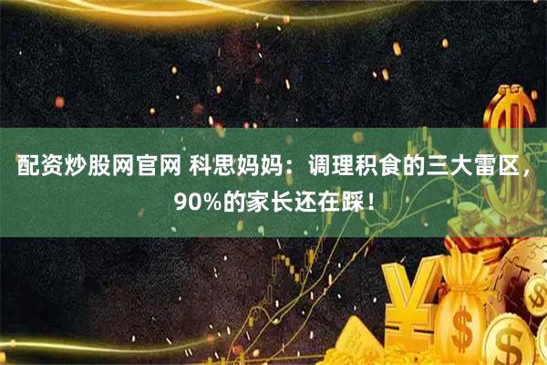 配资炒股网官网 科思妈妈：调理积食的三大雷区，90%的家长还在踩！