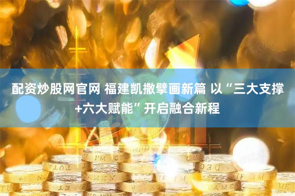 配资炒股网官网 福建凯撒擘画新篇 以“三大支撑+六大赋能”开启融合新程